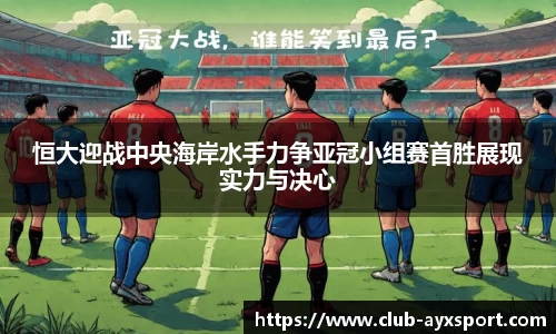 恒大迎战中央海岸水手力争亚冠小组赛首胜展现实力与决心
